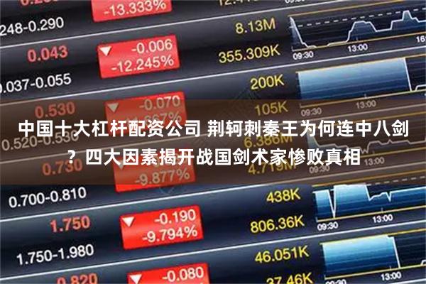 中国十大杠杆配资公司 荆轲刺秦王为何连中八剑？四大因素揭开战国剑术家惨败真相