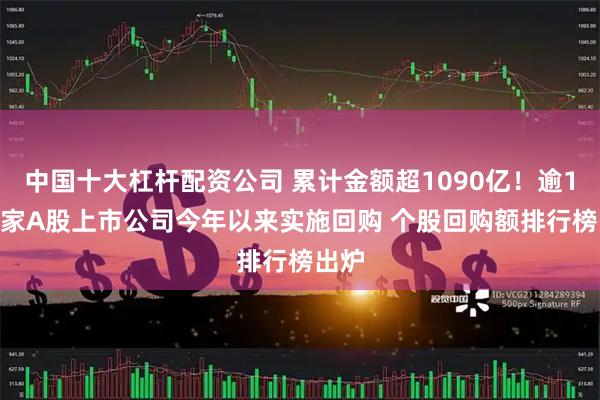 中国十大杠杆配资公司 累计金额超1090亿！逾1340家A股上市公司今年以来实施回购 个股回购额排行榜出炉