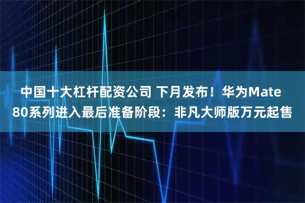 中国十大杠杆配资公司 下月发布！华为Mate 80系列进入最后准备阶段：非凡大师版万元起售