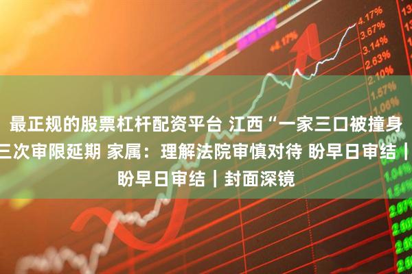 最正规的股票杠杆配资平台 江西“一家三口被撞身亡案”第三次审限延期 家属：理解法院审慎对待 盼早日审结｜封面深镜