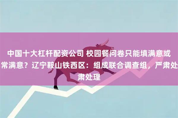 中国十大杠杆配资公司 校园餐问卷只能填满意或非常满意？辽宁鞍山铁西区：组成联合调查组，严肃处理