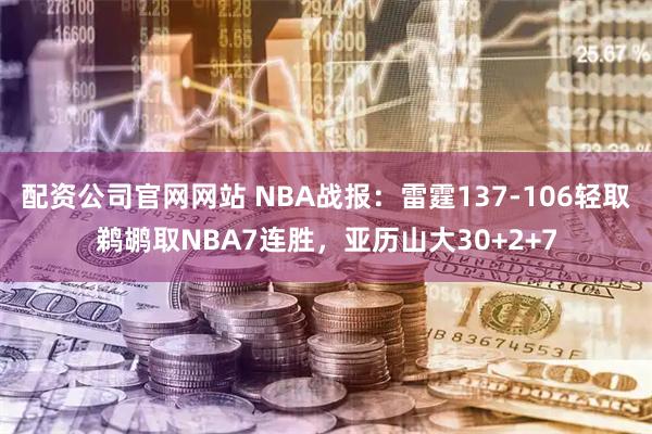 配资公司官网网站 NBA战报：雷霆137-106轻取鹈鹕取NBA7连胜，亚历山大30+2+7