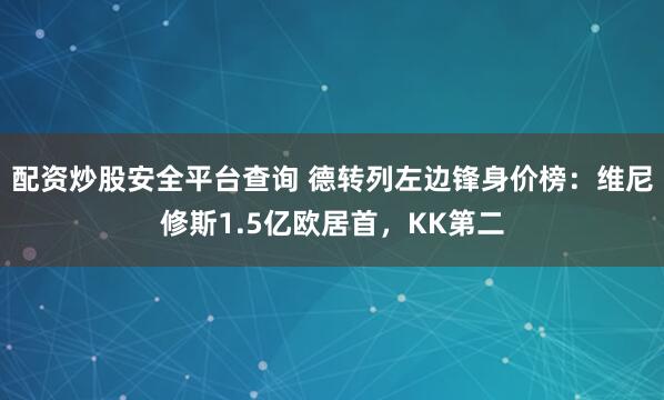 配资炒股安全平台查询 德转列左边锋身价榜：维尼修斯1.5亿欧居首，KK第二