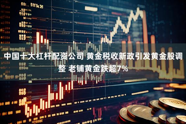 中国十大杠杆配资公司 黄金税收新政引发黄金股调整 老铺黄金跌超7%