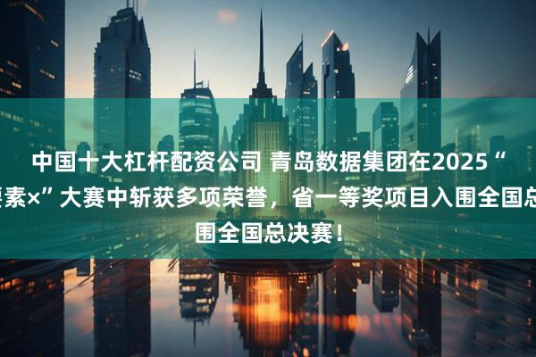 中国十大杠杆配资公司 青岛数据集团在2025“数据要素×”大赛中斩获多项荣誉，省一等奖项目入围全国总决赛！