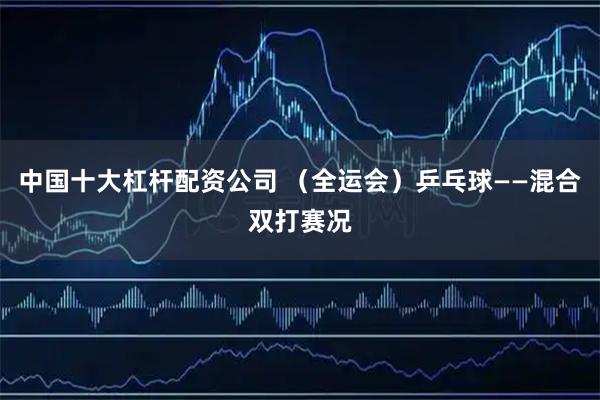 中国十大杠杆配资公司 （全运会）乒乓球——混合双打赛况