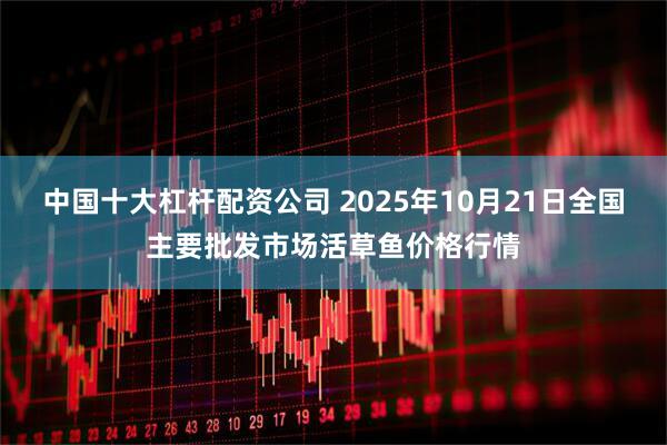 中国十大杠杆配资公司 2025年10月21日全国主要批发市场活草鱼价格行情