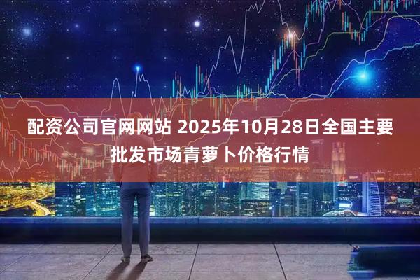 配资公司官网网站 2025年10月28日全国主要批发市场青萝卜价格行情