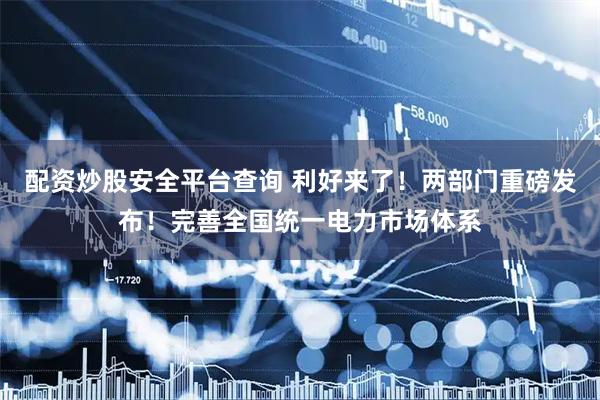 配资炒股安全平台查询 利好来了！两部门重磅发布！完善全国统一电力市场体系