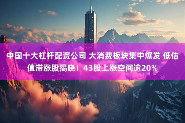 中国十大杠杆配资公司 大消费板块集中爆发 低估值滞涨股揭晓！43股上涨空间逾20%