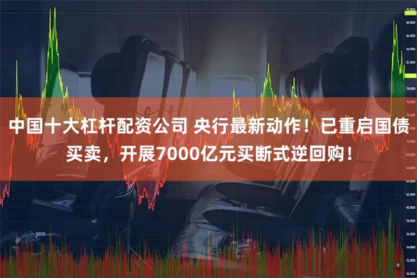 中国十大杠杆配资公司 央行最新动作！已重启国债买卖，开展7000亿元买断式逆回购！