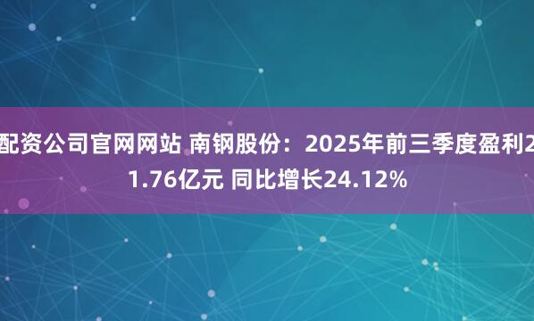 配资公司官网网站 南钢股份:2025年前三季度盈利21.76亿元 同比增长24.12%