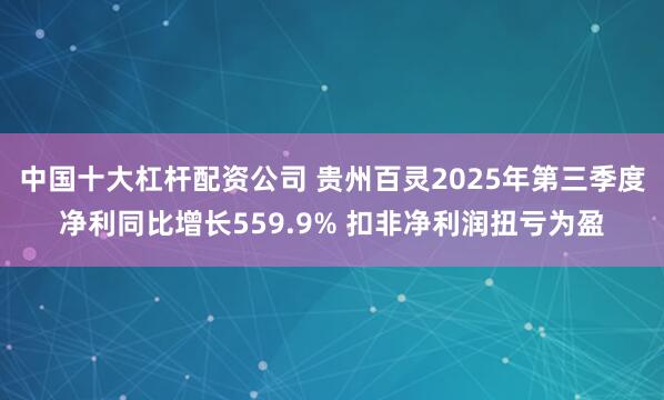 中国十大杠杆配资公司 贵州百灵2025年第三季度净利同比增长559.9% 扣非净利润扭亏为盈