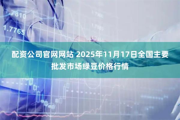 配资公司官网网站 2025年11月17日全国主要批发市场绿豆价格行情