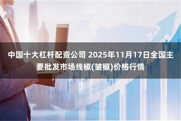 中国十大杠杆配资公司 2025年11月17日全国主要批发市场线椒(皱椒)价格行情
