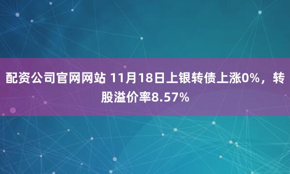 配资公司官网网站 11月18日上银转债上涨0%，转股溢价率8.57%