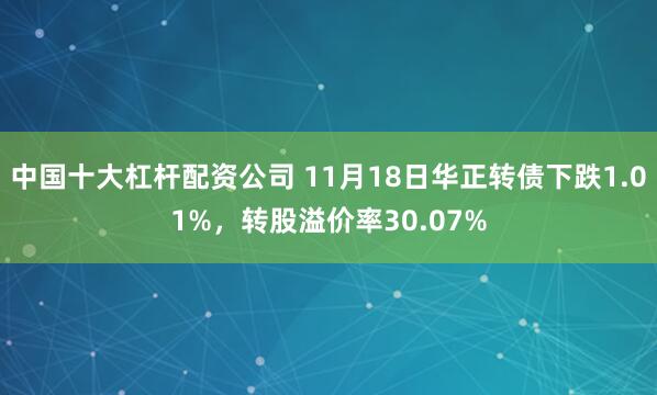 中国十大杠杆配资公司 11月18日华正转债下跌1.01%，转股溢价率30.07%