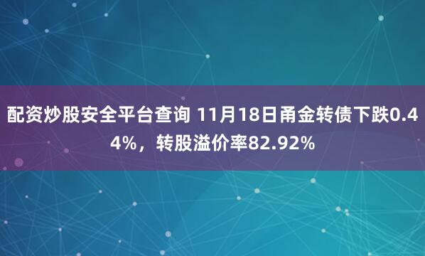 配资炒股安全平台查询 11月18日甬金转债下跌0.44%，转股溢价率82.92%