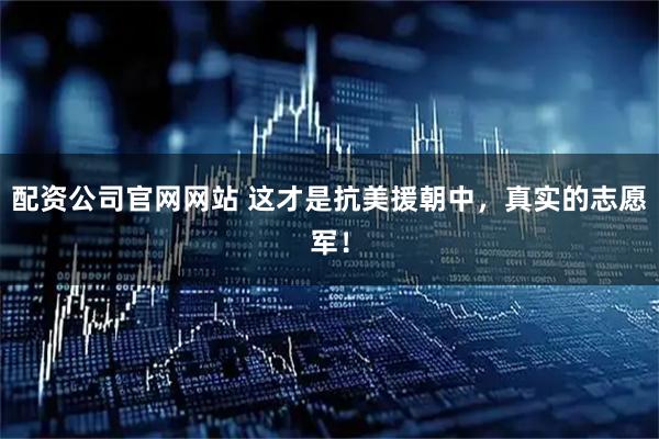 配资公司官网网站 这才是抗美援朝中，真实的志愿军！