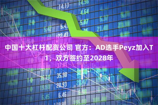 中国十大杠杆配资公司 官方：AD选手Peyz加入T1，双方签约至2028年