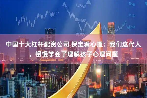 中国十大杠杆配资公司 保定看心理：我们这代人，慢慢学会了理解孩子心理问题