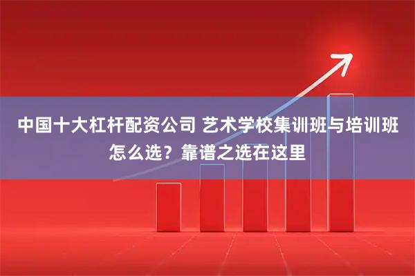 中国十大杠杆配资公司 艺术学校集训班与培训班怎么选？靠谱之选在这里