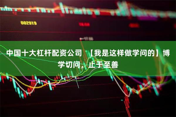 中国十大杠杆配资公司  【我是这样做学问的】博学切问，止于至善