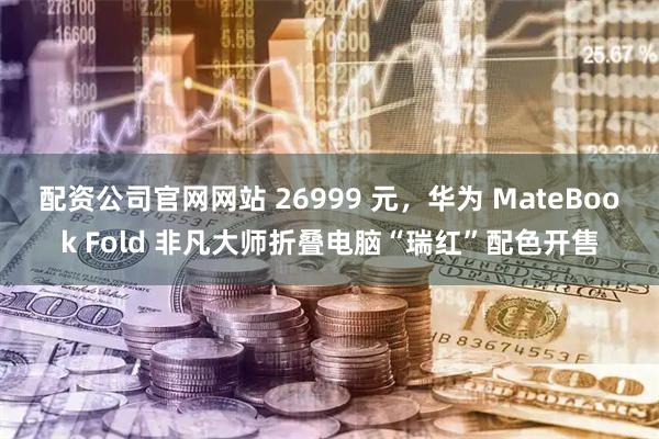 配资公司官网网站 26999 元,华为 MateBook Fold 非凡大师折叠电脑“瑞红”配色开售