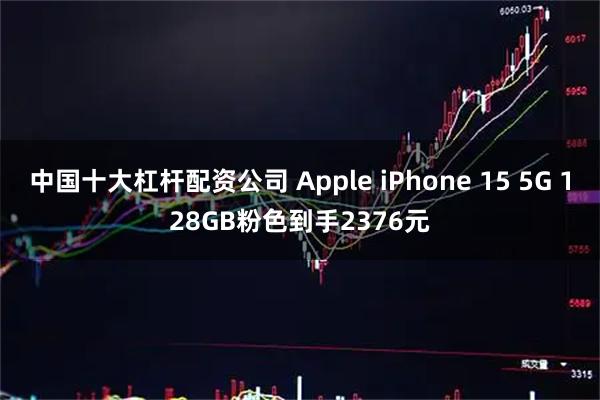 中国十大杠杆配资公司 Apple iPhone 15 5G 128GB粉色到手2376元