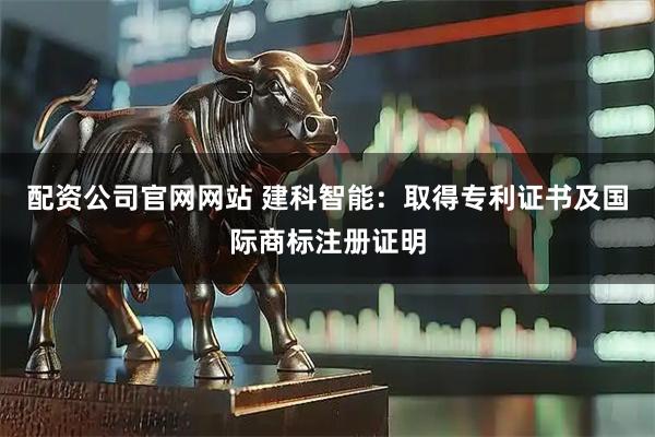配资公司官网网站 建科智能：取得专利证书及国际商标注册证明