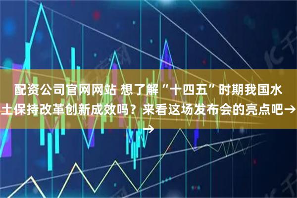 配资公司官网网站 想了解“十四五”时期我国水土保持改革创新成效吗？来看这场发布会的亮点吧→