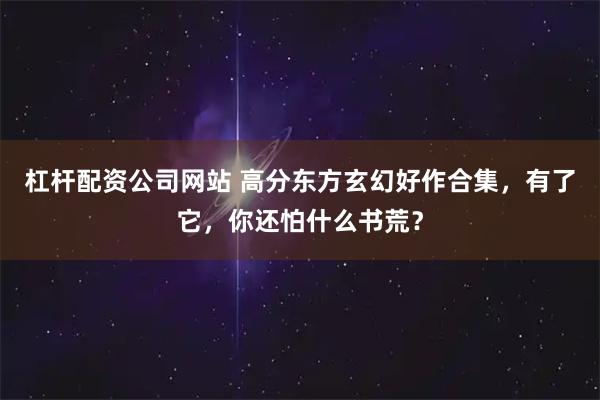 杠杆配资公司网站 高分东方玄幻好作合集，有了它，你还怕什么书荒？