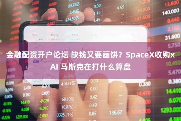 金融配资开户论坛 缺钱又要画饼？SpaceX收购xAI 马斯克在打什么算盘