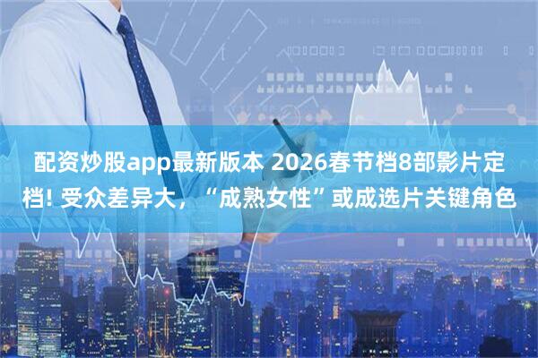 配资炒股app最新版本 2026春节档8部影片定档! 受众差异大，“成熟女性”或成选片关键角色