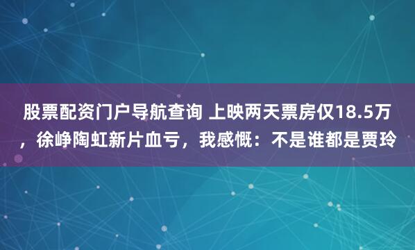 股票配资门户导航查询 上映两天票房仅18.5万，徐峥陶虹新片血亏，我感慨：不是谁都是贾玲