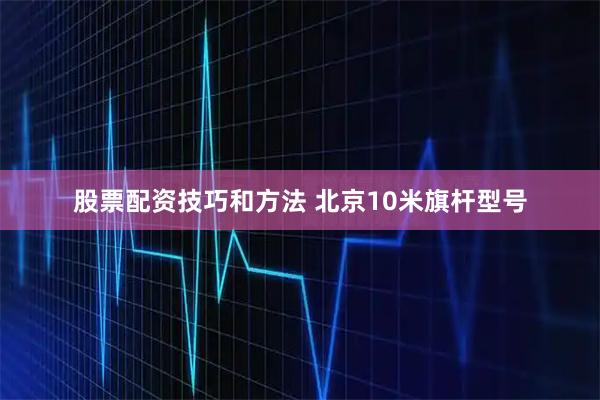 股票配资技巧和方法 北京10米旗杆型号