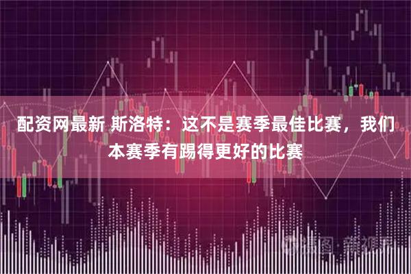 配资网最新 斯洛特：这不是赛季最佳比赛，我们本赛季有踢得更好的比赛