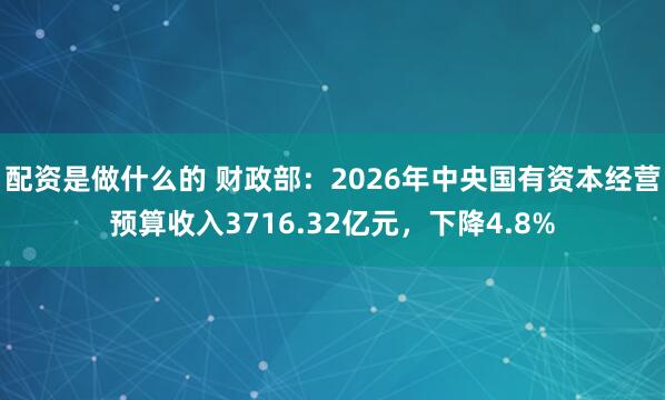 配资是做什么的 财政部:2026年中央国有资本经营预算收入3716.32亿元,下降4.8%