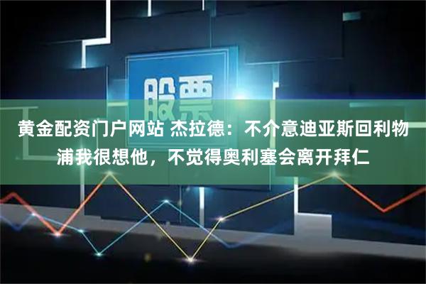 黄金配资门户网站 杰拉德：不介意迪亚斯回利物浦我很想他，不觉得奥利塞会离开拜仁