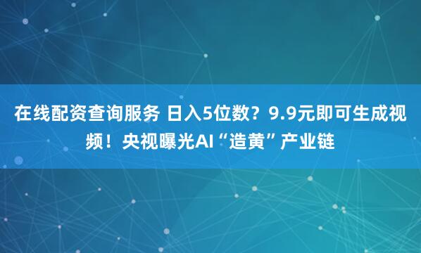 在线配资查询服务 日入5位数？9.9元即可生成视频！央视曝光AI“造黄”产业链