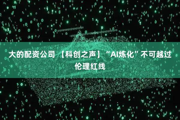 大的配资公司 【科创之声】“AI炼化”不可越过伦理红线