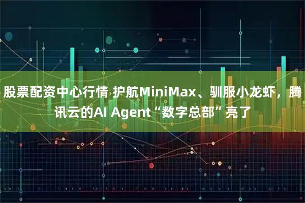 股票配资中心行情 护航MiniMax、驯服小龙虾,腾讯云的AI Agent“数字总部”亮了
