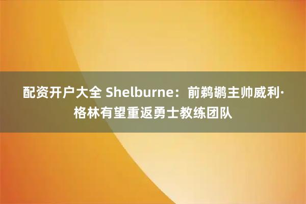 配资开户大全 Shelburne：前鹈鹕主帅威利·格林有望重返勇士教练团队