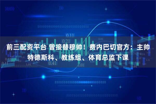 前三配资平台 曾接替穆帅！费内巴切官方：主帅特德斯科、教练组、体育总监下课