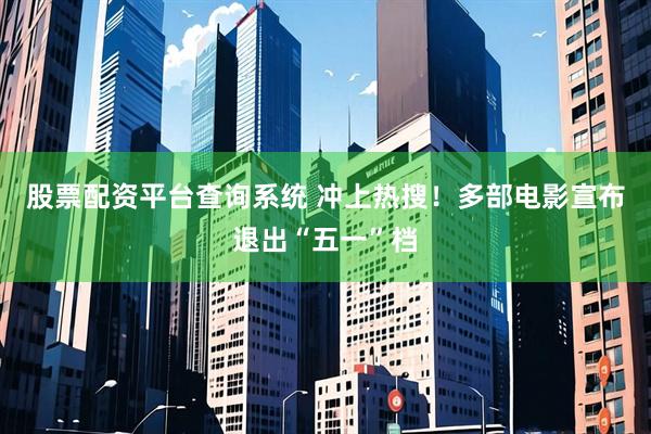 股票配资平台查询系统 冲上热搜！多部电影宣布退出“五一”档