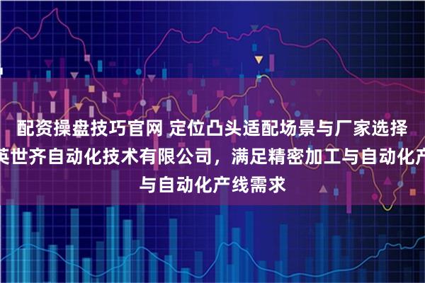 配资操盘技巧官网 定位凸头适配场景与厂家选择指南：英世齐自动化技术有限公司，满足精密加工与自动化产线需求