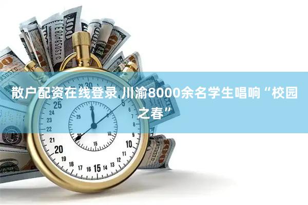 散户配资在线登录 川渝8000余名学生唱响“校园之春”