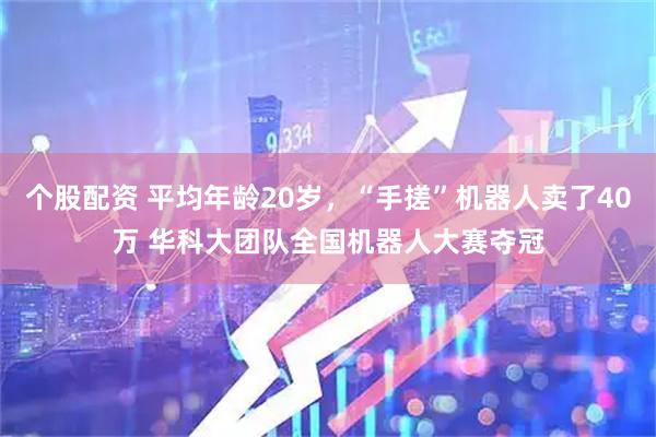 个股配资 平均年龄20岁，“手搓”机器人卖了40万 华科大团队全国机器人大赛夺冠